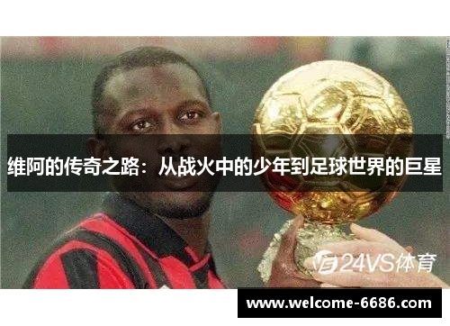 维阿的传奇之路：从战火中的少年到足球世界的巨星