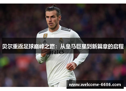 贝尔重返足球巅峰之路：从皇马巨星到新篇章的启程