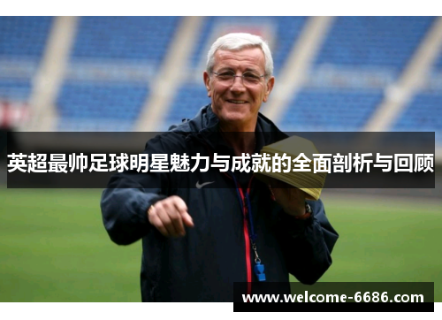 英超最帅足球明星魅力与成就的全面剖析与回顾