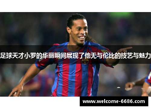 足球天才小罗的华丽瞬间展现了他无与伦比的技艺与魅力