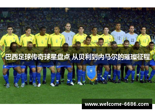 巴西足球传奇球星盘点 从贝利到内马尔的璀璨征程