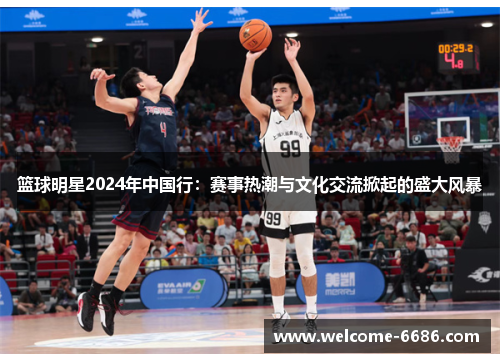 篮球明星2024年中国行：赛事热潮与文化交流掀起的盛大风暴
