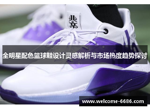 全明星配色篮球鞋设计灵感解析与市场热度趋势探讨