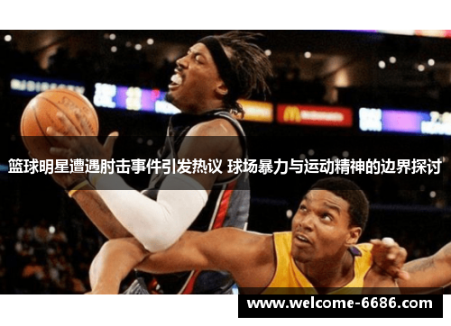 篮球明星遭遇肘击事件引发热议 球场暴力与运动精神的边界探讨