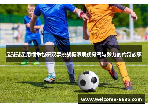 足球球星用绷带包裹双手挑战极限展现勇气与毅力的传奇故事