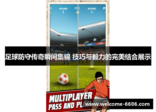 足球防守传奇瞬间集锦 技巧与毅力的完美结合展示