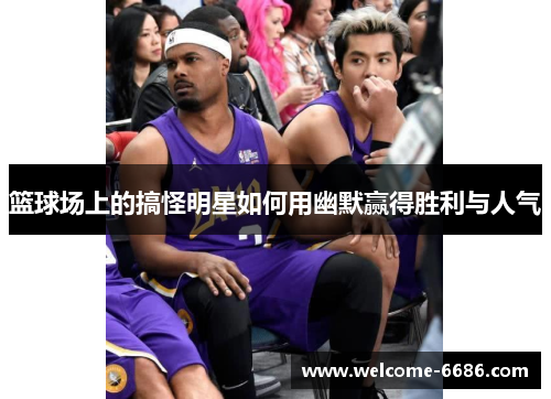 篮球场上的搞怪明星如何用幽默赢得胜利与人气