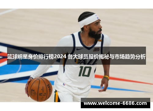 篮球明星身价排行榜2024 各大球员报价揭秘与市场趋势分析