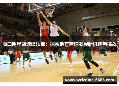 海口明星篮球俱乐部：探索地方篮球发展新机遇与挑战