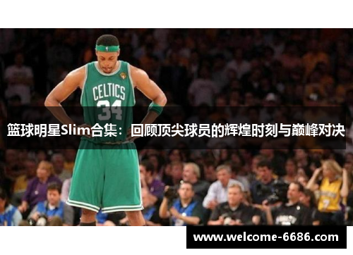 篮球明星Slim合集：回顾顶尖球员的辉煌时刻与巅峰对决