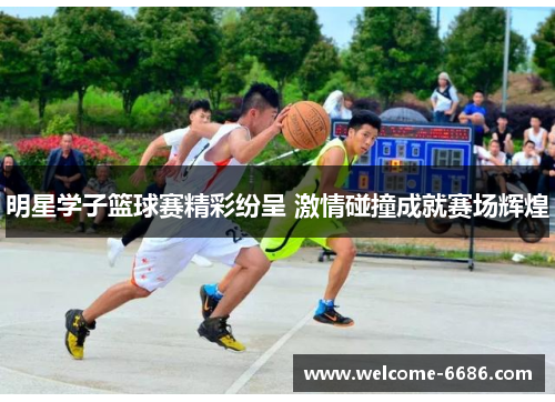 明星学子篮球赛精彩纷呈 激情碰撞成就赛场辉煌